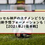 ヴィッセル神戸のスタメンどうなる？最新予想フォーメーションも！【2021年J1後半戦】