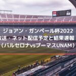 ジョアンガンペール杯2022の放送・配信予定と結果速報！（バルセロナvsプーマスUNAM）