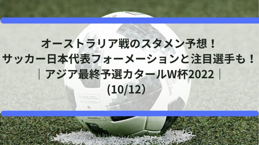 オーストラリア戦のスタメン予想 サッカー日本代表フォーメーションと注目選手も アジア最終予選カタールw杯22 10 12 Center Circle