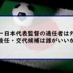 サッカー日本代表監督の適任者は外国人？将来の後任・交代候補は誰がいいか予想！