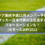 アジア最終予選11月メンバー予想！サッカー日本代表の注目選手とフォーメーションも！| カタールW杯2022