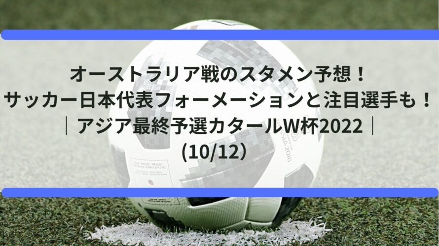 オーストラリア戦のスタメン予想！サッカー日本代表フォーメーションと注目選手も！｜アジア最終予選カタールW杯2022｜(10/12）