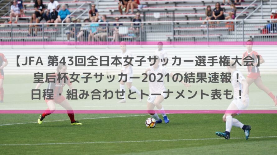 皇后杯女子サッカー21の結果速報 日程 組み合わせとトーナメント表も Center Circle