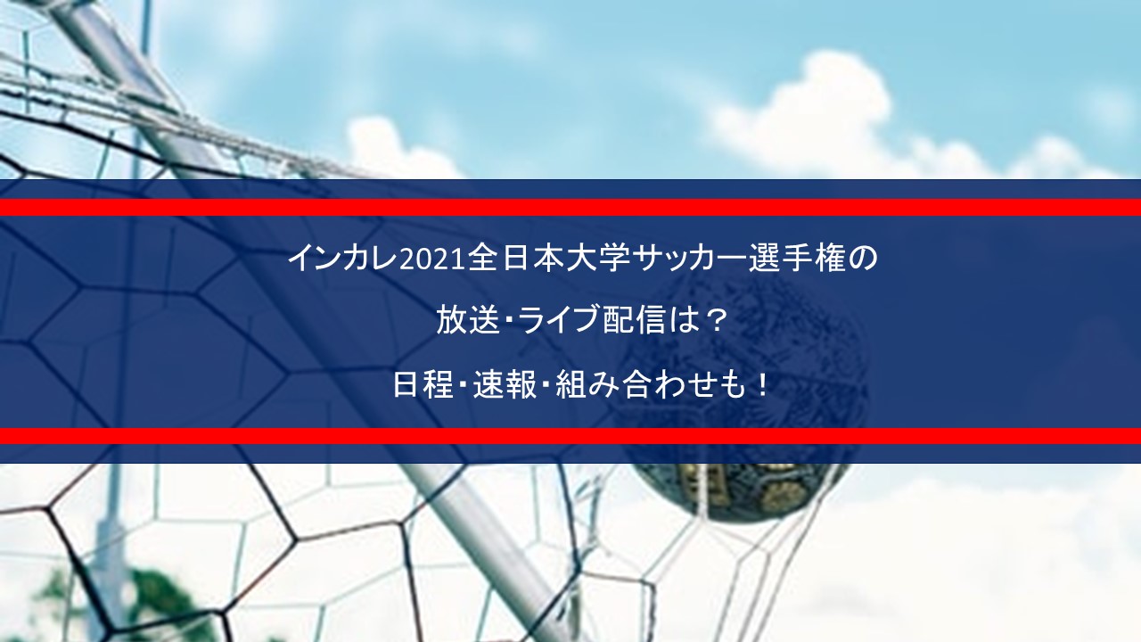 インカレ21全日本大学サッカー選手権の放送 ライブ配信は 日程 速報 組み合わせも Center Circle