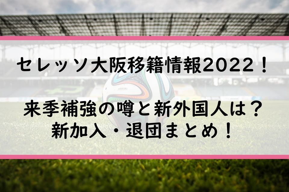 セレッソ大阪移籍情報2022！来季補強の噂と新外国人は？新加入・退団まとめ！
