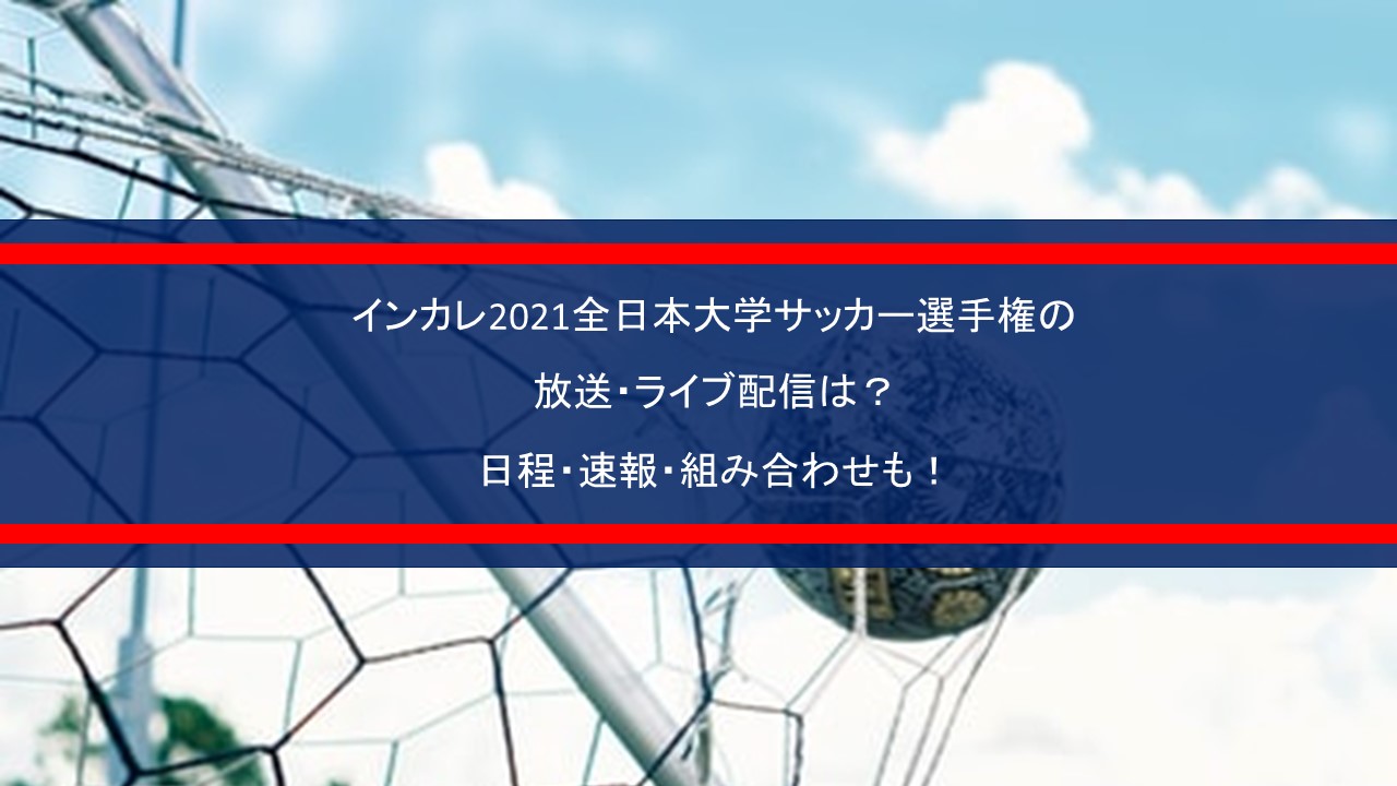 インカレ2021全日本大学サッカー選手権の放送・ライブ配信は？日程・速報・組み合わせも！