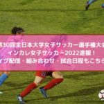 インカレ女子サッカー2022速報！ライブ配信・組み合わせ・試合日程もこちら！