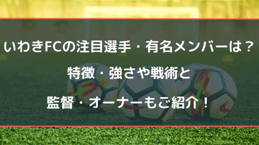 いわきFCの注目選手・有名メンバーは？特徴・強さや戦術と監督・オーナーもご紹介！