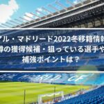 レアルマドリード2022冬移籍情報！噂の獲得候補・狙っている選手や補強ポイントは？