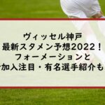 ヴィッセル神戸の最新スタメン予想2022！フォーメーションと新加入注目・有名選手紹介も！