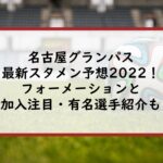 名古屋グランパスの最新スタメン予想2022！フォーメーションと新加入注目・有名選手紹介も！
