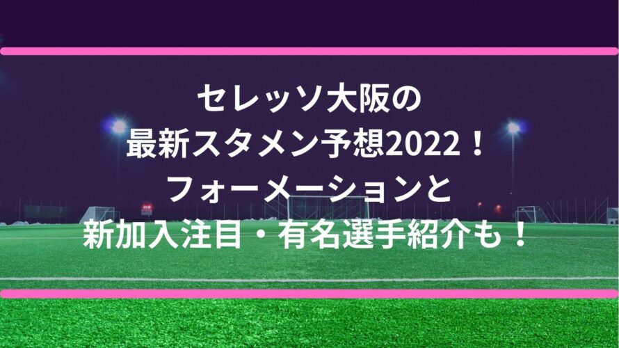セレッソ大阪の最新スタメン予想2022！フォーメーションと新加入注目・有名選手紹介も！