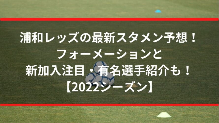 浦和レッズの最新スタメン予想2022！フォーメーションと新加入注目・有名選手紹介も！