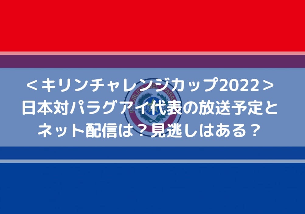 日本対パラグアイ代表の放送予定とネット配信は 見逃しはある キリンチャレンジカップ22 Center Circle