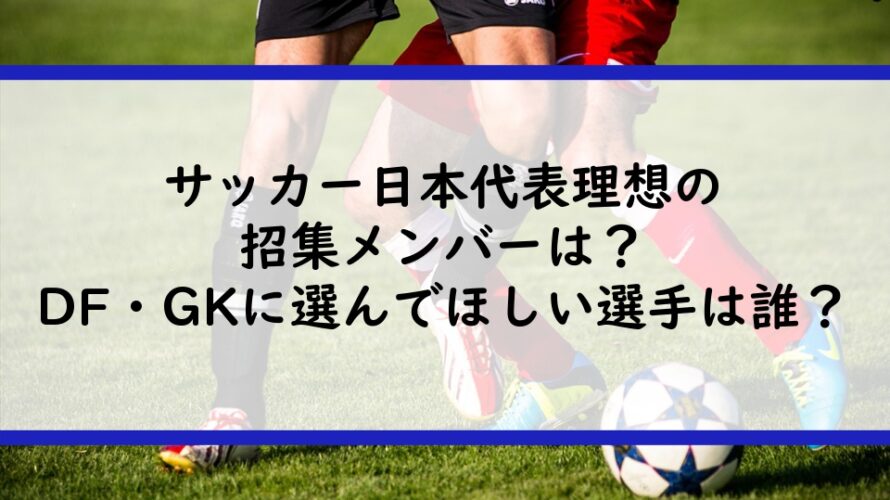 サッカー日本代表理想の招集メンバーは？DF・GKに選んでほしい選手は誰？