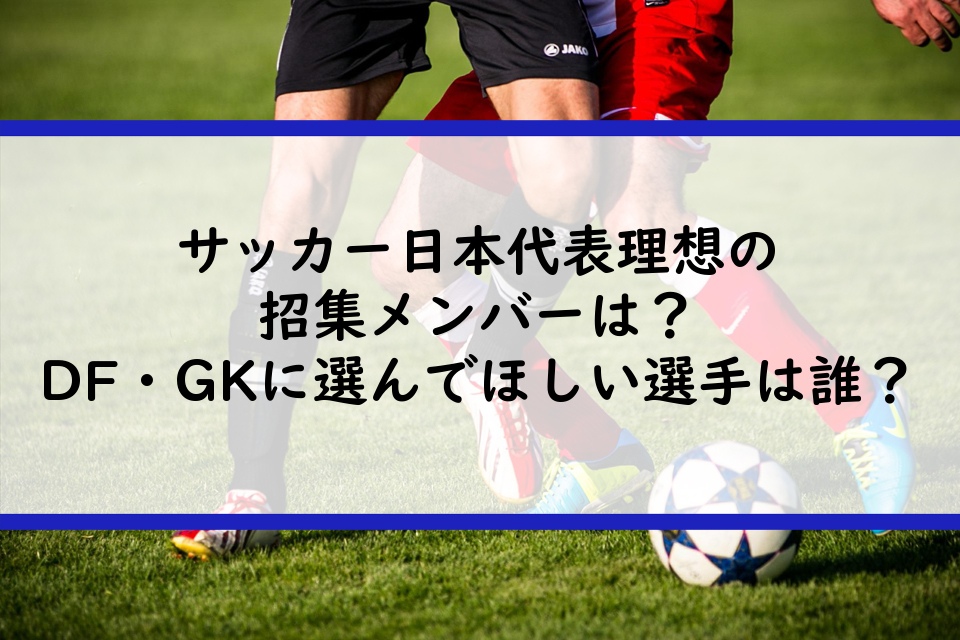 サッカー日本代表理想の招集メンバーは？DF・GKに選んでほしい選手は誰？