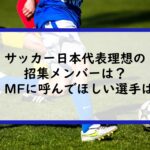 サッカー日本代表理想の招集メンバーは？FW・MFに呼んでほしい選手は誰？