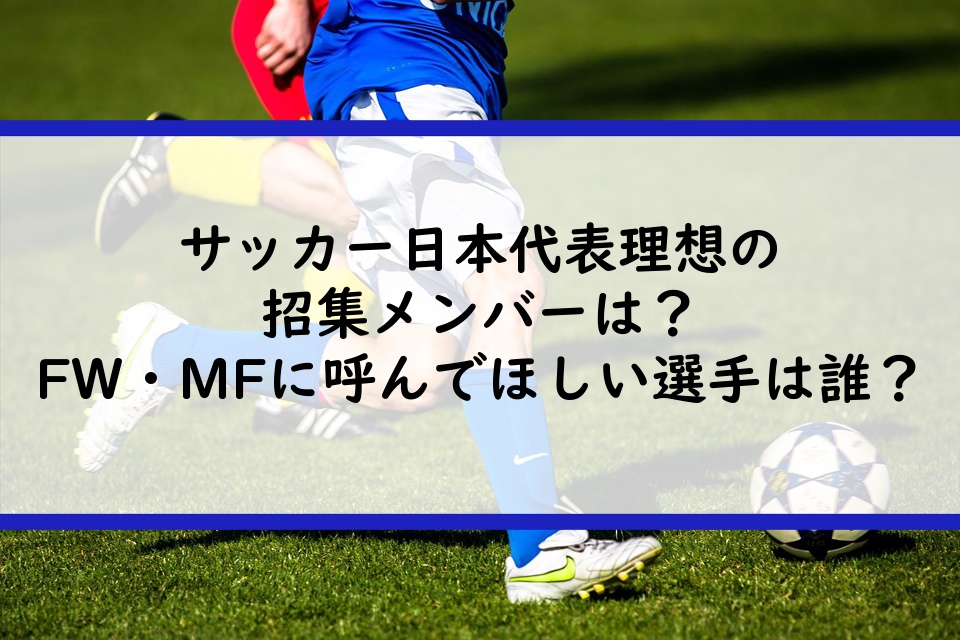 サッカー日本代表理想の招集メンバーは？FW・MFに呼んでほしい選手は誰？
