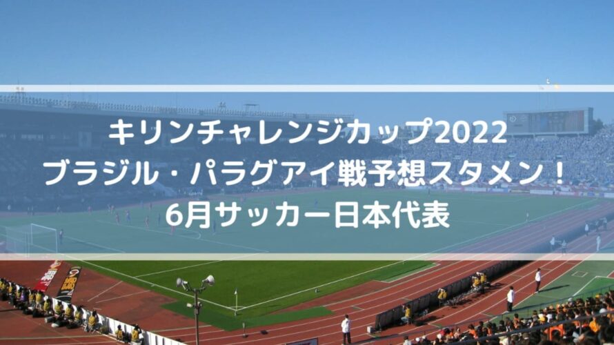 キリンチャレンジカップ2022ブラジル・パラグアイ戦予想スタメン！6月サッカー日本代表
