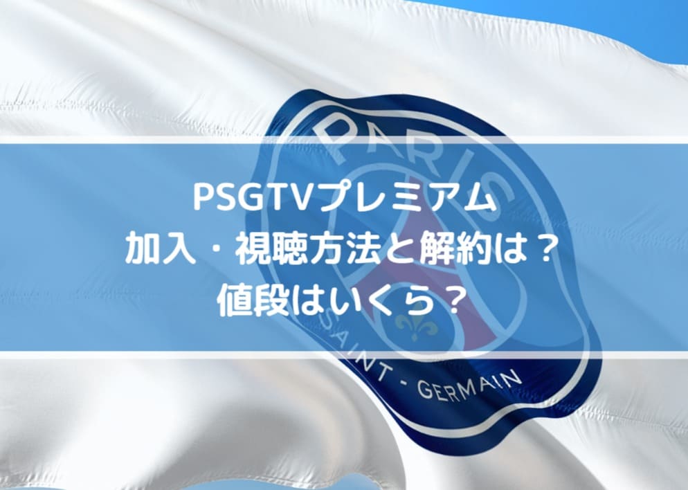 PSGTVプレミアムの加入登録・視聴方法と解約は？値段はいくら？