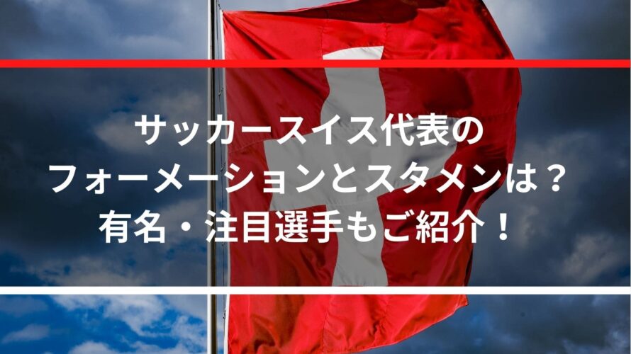 サッカースイス代表のフォーメーションとスタメンは?有名・注目選手もご紹介!