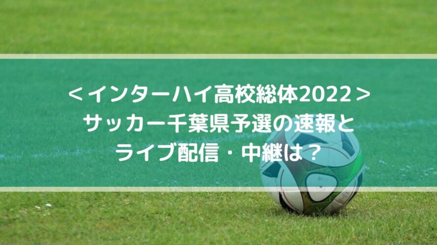 インターハイ高校総体2022サッカー千葉予選の速報とライブ配信・中継は？