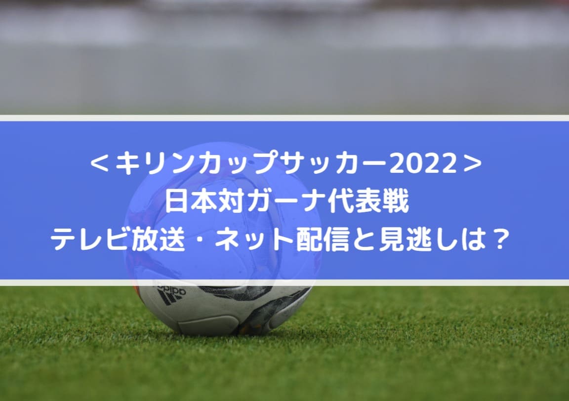 キリンカップサッカー2022_日本対ガーナ代表戦_テレビ放送・ネット配信と見逃しは？