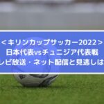 日本対チュニジア代表戦のテレビ放送・ネット配信と見逃しは？ | キリンカップサッカー2022