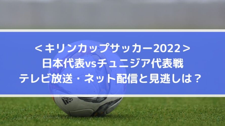 日本対チュニジア代表戦のテレビ放送・ネット配信と見逃しは？ | キリンカップサッカー2022
