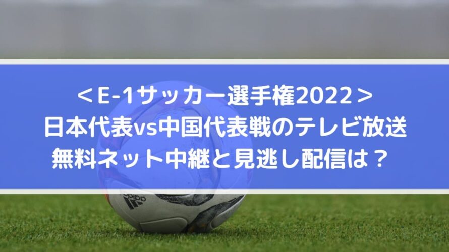 日本対中国代表戦のテレビ放送 無料ネット配信と見逃しは E1サッカー選手権22 Center Circle