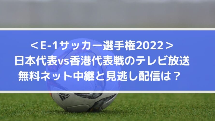 日本対香港代表戦のテレビ放送 無料ネット配信と見逃しは E1サッカー選手権22 Center Circle