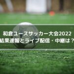 和倉ユースサッカー大会2022の結果速報とライブ配信・中継は？