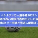 日本対中国代表戦のテレビ放送・無料ネット配信と見逃しは？ | E1サッカー選手権2022