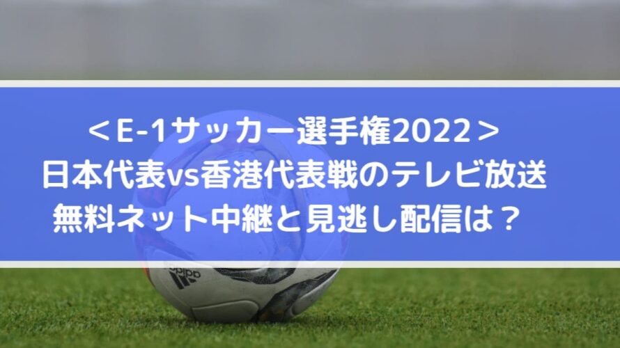日本対香港代表戦のテレビ放送・無料ネット配信と見逃しは？ | E1サッカー選手権2022