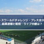 ユースワールドチャレンジプレ大会2022の結果速報と配信・ライブ中継は？