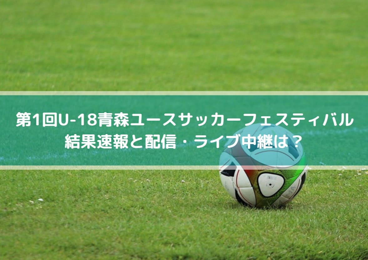 青森ユースサッカーフェスティバル2022の結果速報と配信・ライブ中継は？