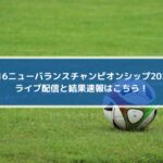 U16ニューバランスチャンピオンシップ2022ライブ配信と結果速報はこちら！