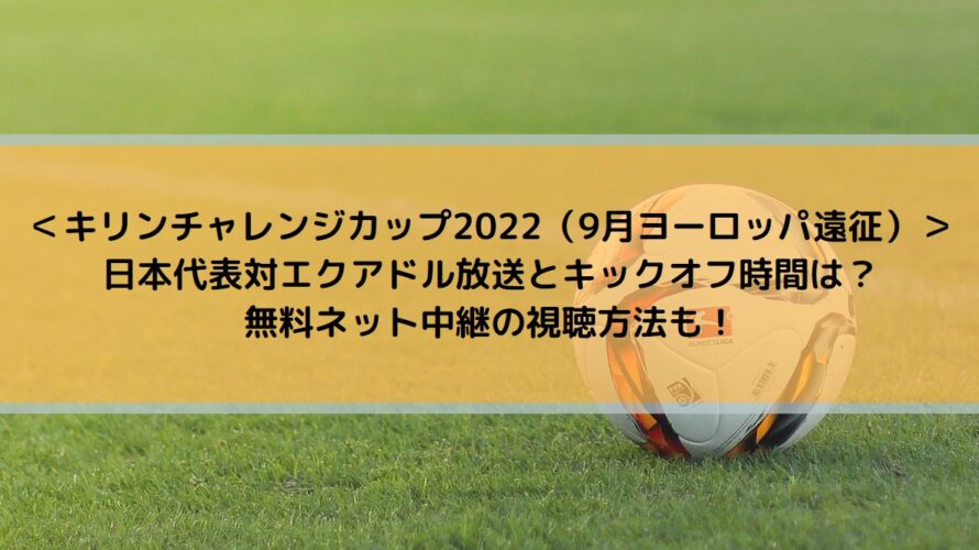 ＜キリンチャレンジカップ2022（9月ヨーロッパ遠征）＞ サッカー日本代表対エクアドル代表のキックオフ時間と放送・ネット中継・見逃し配信は？