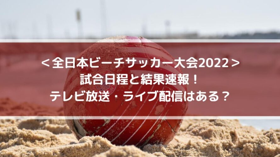 全日本ビーチサッカー大会2022の結果速報！テレビ放送・ライブ配信はある？