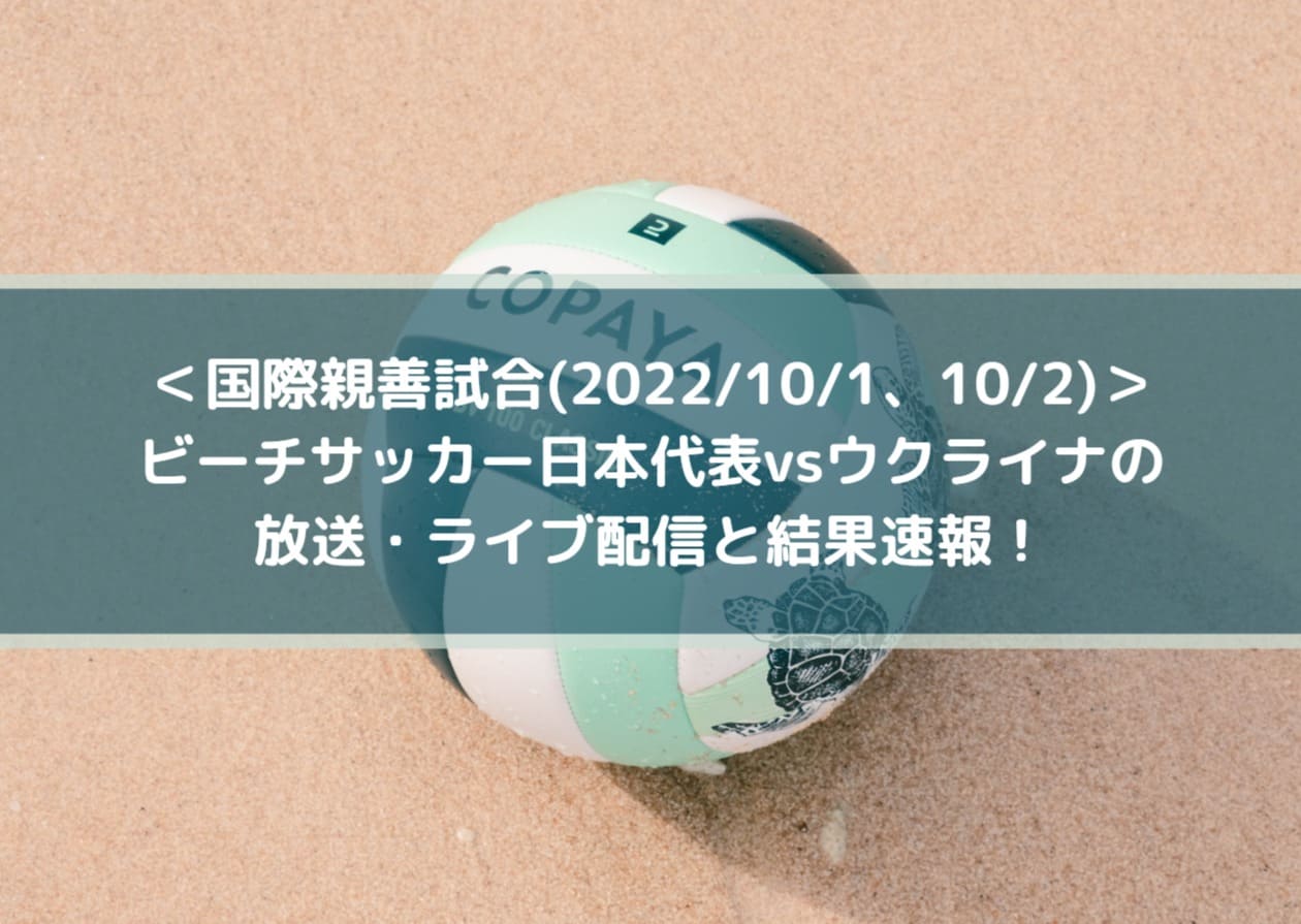 ＜国際親善試合(2022_10_1、10_2)＞ビーチサッカー日本代表vsウクライナの放送・ライブ配信と結果速報！