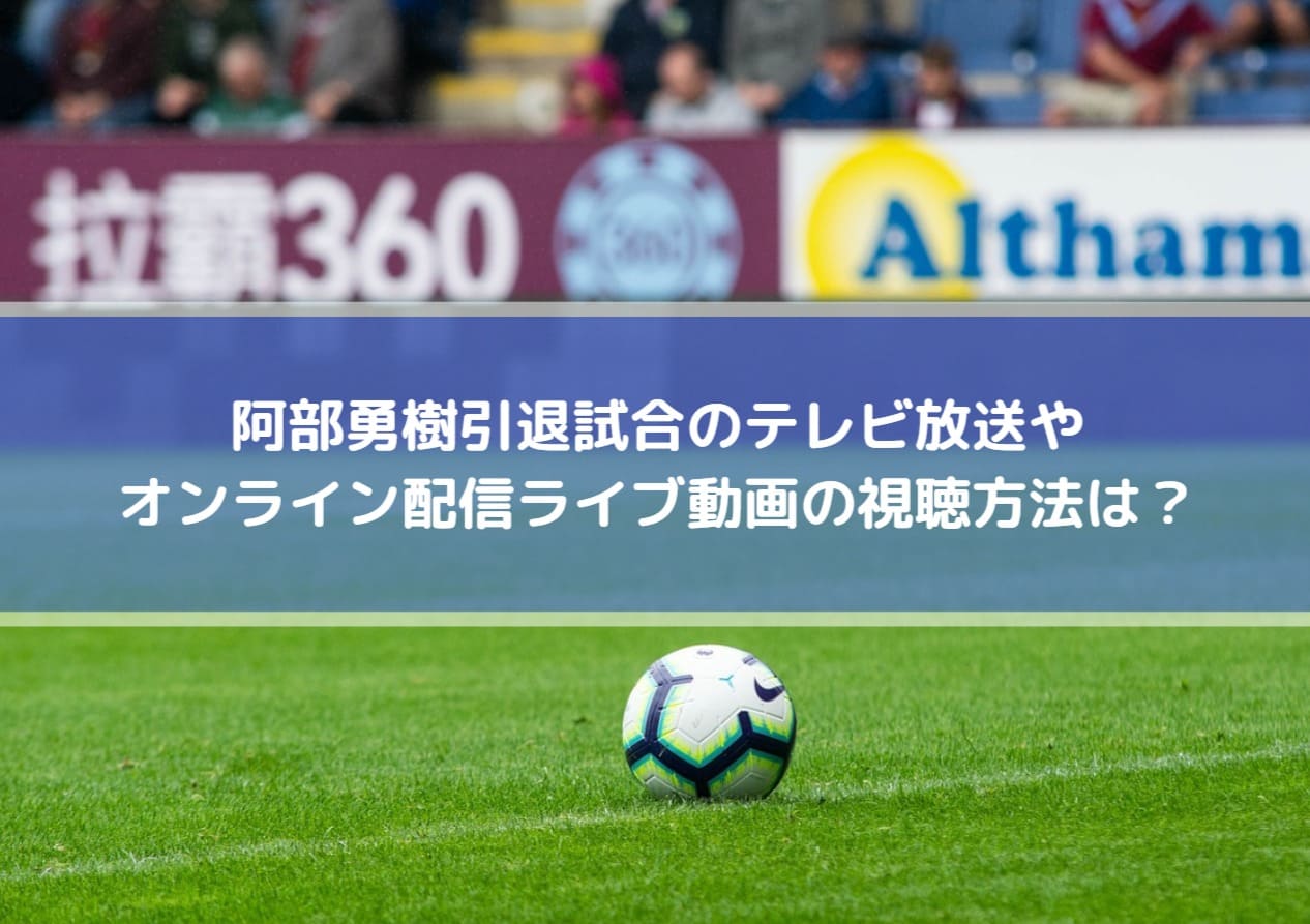 阿部勇樹引退試合のテレビ放送やオンライン配信ライブ動画の視聴方法は Center Circle