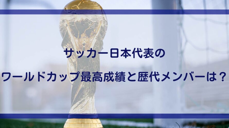 サッカー日本代表のワールドカップ最高成績と歴代メンバーは？