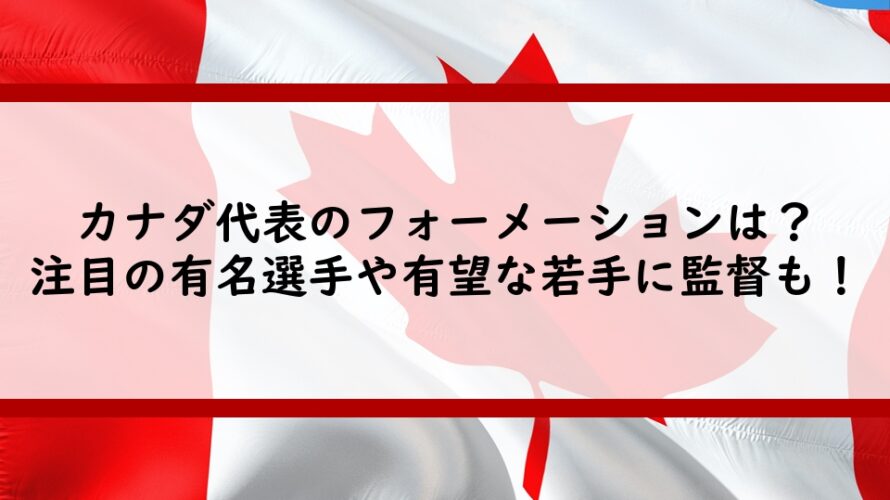 カナダ代表のフォーメーションは？注目の有名選手や有望な若手に監督も！