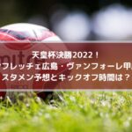 天皇杯決勝2022！広島・甲府のスタメン予想とキックオフ時間は？
