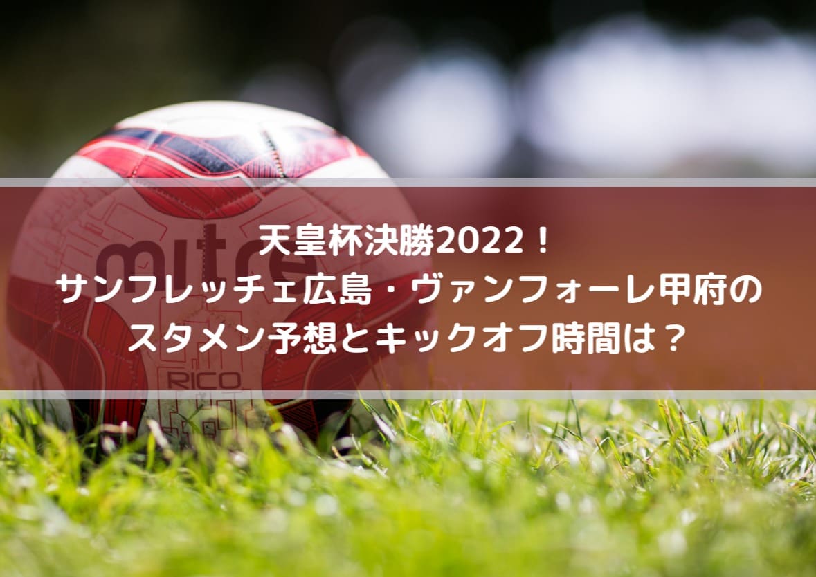 天皇杯サッカー決勝2022！サンフレッチェ広島・ヴァンフォーレ甲府のスタメン予想とキックオフ時間は？