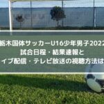 栃木国体サッカーU16少年男子2022の結果速報！ライブ配信・テレビ放送の視聴方法は？