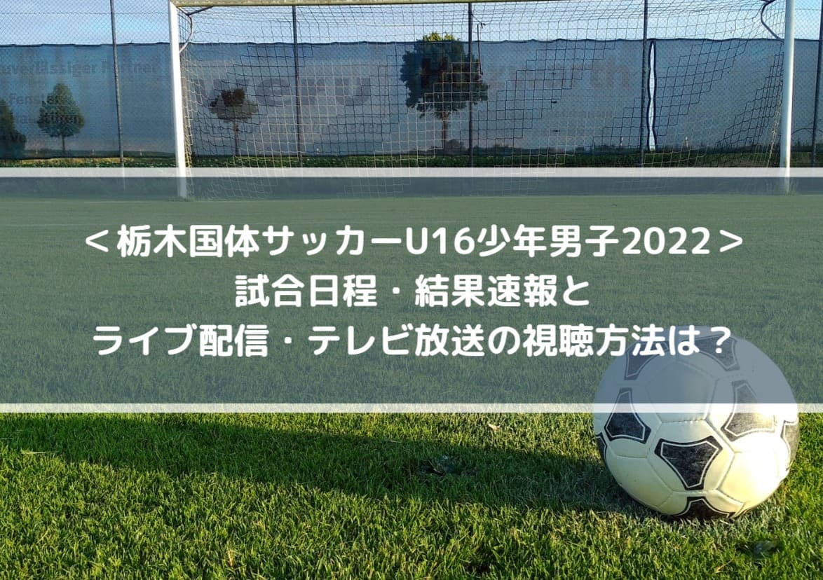 栃木国体サッカーU16少年男子2022の結果速報！ライブ配信・テレビ放送の視聴方法は？