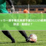 高校サッカー選手権北海道予選2022の結果速報！放送・配信は？