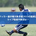 高校サッカー選手権大阪予選2022の結果速報！ライブ配信や放送は？