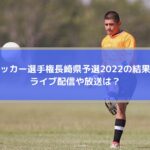 高校サッカー選手権長崎県予選2022の結果速報！ライブ配信や放送は？